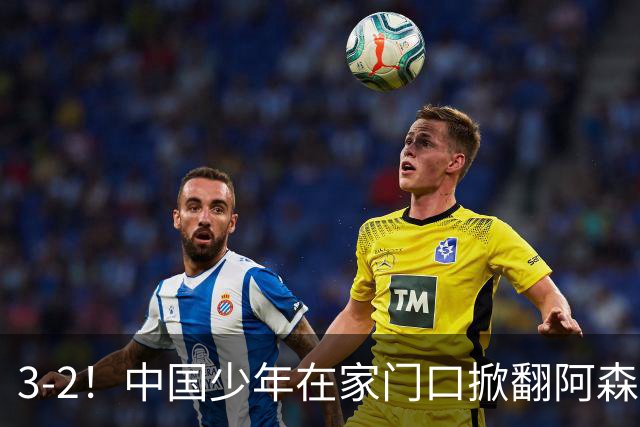 3-2！中国少年在家门口掀翻阿森纳